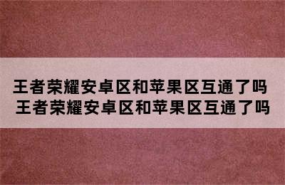 王者荣耀安卓区和苹果区互通了吗 王者荣耀安卓区和苹果区互通了吗